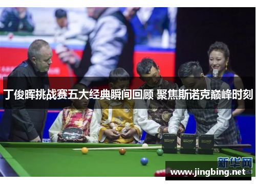 丁俊晖挑战赛五大经典瞬间回顾 聚焦斯诺克巅峰时刻