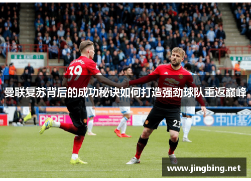 曼联复苏背后的成功秘诀如何打造强劲球队重返巅峰