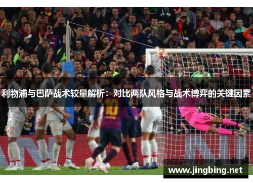 利物浦与巴萨战术较量解析：对比两队风格与战术博弈的关键因素