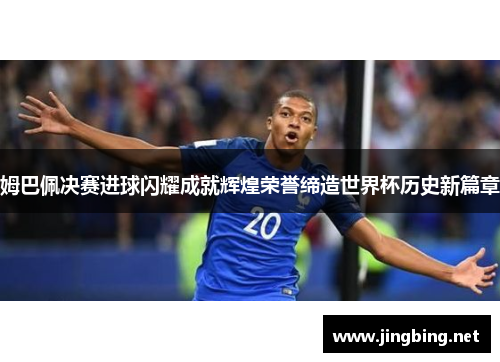 姆巴佩决赛进球闪耀成就辉煌荣誉缔造世界杯历史新篇章
