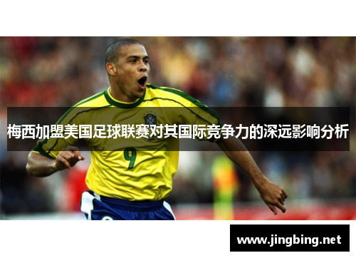 梅西加盟美国足球联赛对其国际竞争力的深远影响分析