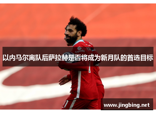 以内马尔离队后萨拉赫是否将成为新月队的首选目标