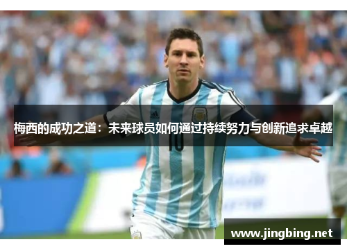 梅西的成功之道：未来球员如何通过持续努力与创新追求卓越