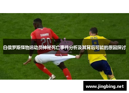 白俄罗斯怪物运动员神秘死亡事件分析及其背后可能的原因探讨