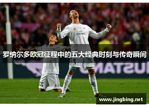罗纳尔多欧冠征程中的五大经典时刻与传奇瞬间