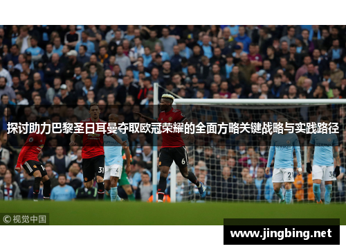 探讨助力巴黎圣日耳曼夺取欧冠荣耀的全面方略关键战略与实践路径