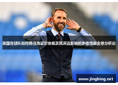 英国各球队如何看待海瑟尔惨案及其深远影响的多维观察全景分析论