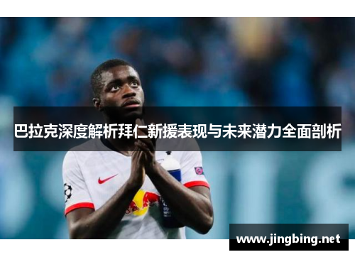 巴拉克深度解析拜仁新援表现与未来潜力全面剖析